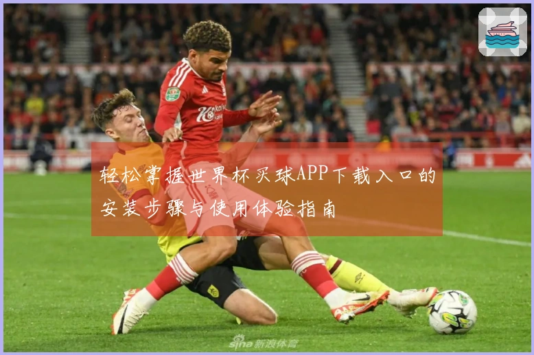 轻松掌握世界杯买球APP下载入口的安装步骤与使用体验指南