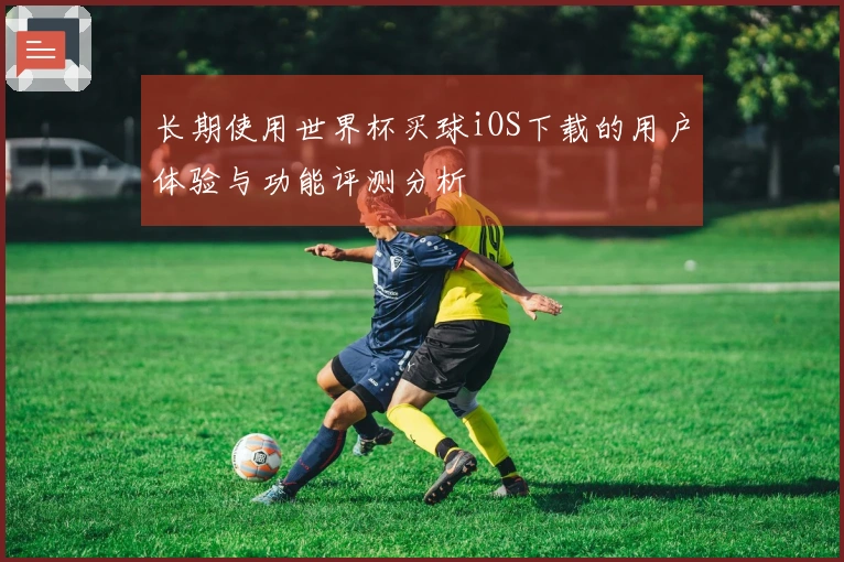 长期使用世界杯买球iOS下载的用户体验与功能评测分析