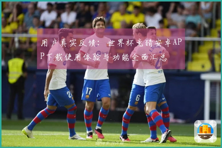 用户真实反馈：世界杯竞猜安卓APP下载使用体验与功能全面汇总