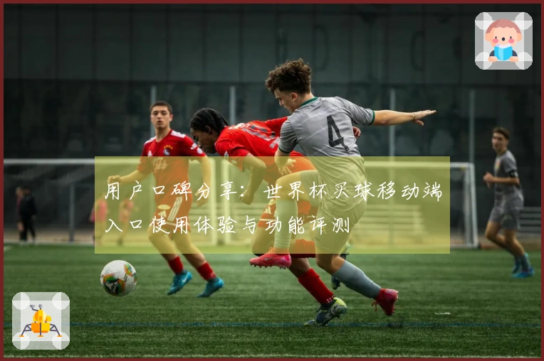用户口碑分享：世界杯买球移动端入口使用体验与功能评测