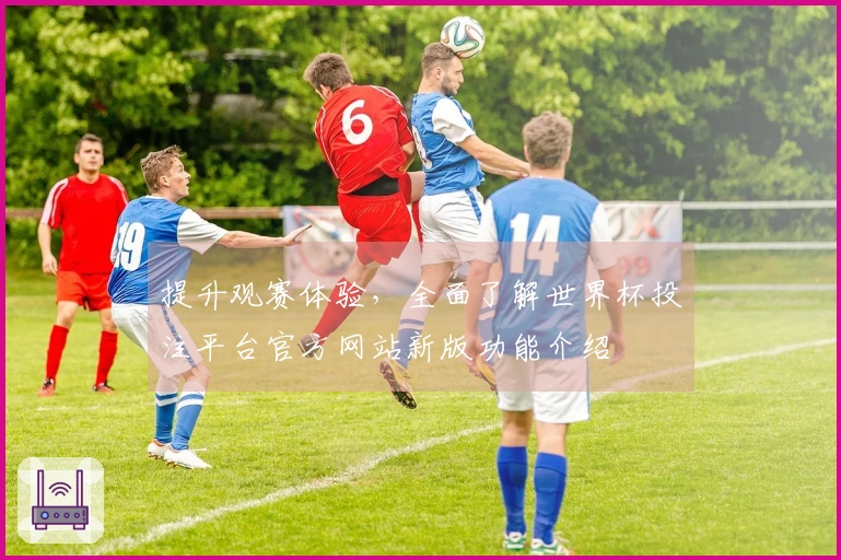 提升观赛体验，全面了解世界杯投注平台官方网站新版功能介绍