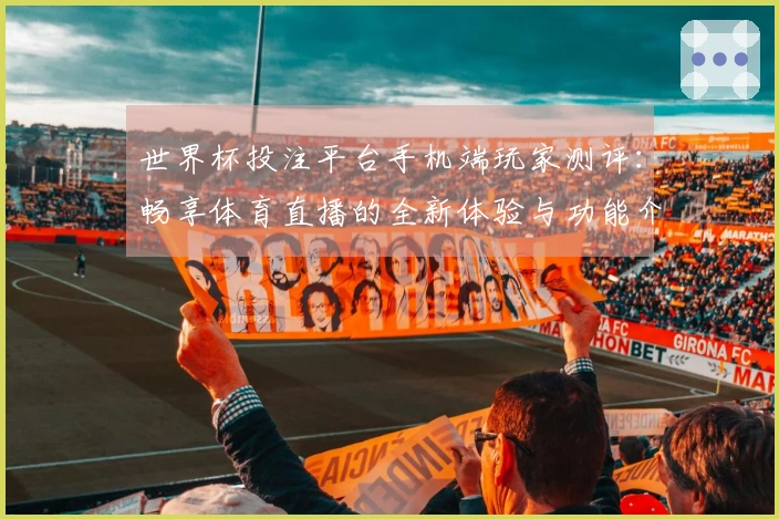世界杯投注平台手机端玩家测评：畅享体育直播的全新体验与功能介绍
