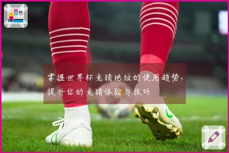 掌握世界杯竞猜地址的使用趋势，提升你的竞猜体验与技巧