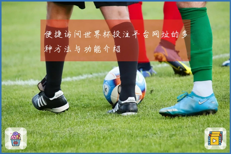 便捷访问世界杯投注平台网址的多种方法与功能介绍