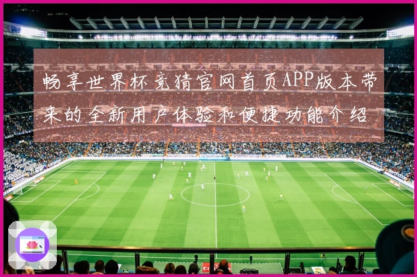 畅享世界杯竞猜官网首页APP版本带来的全新用户体验和便捷功能介绍