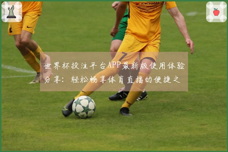 世界杯投注平台APP最新版使用体验分享：轻松畅享体育直播的便捷之选