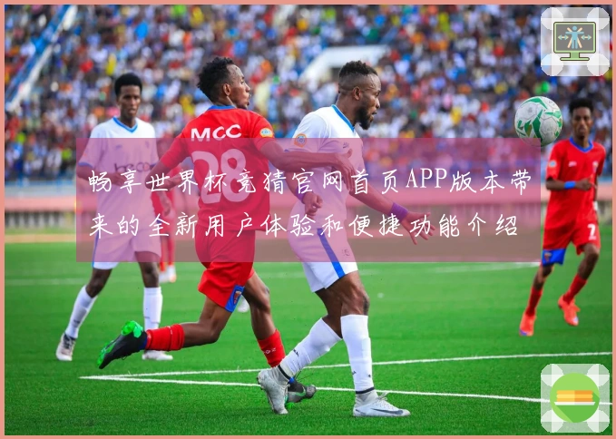 畅享世界杯竞猜官网首页APP版本带来的全新用户体验和便捷功能介绍