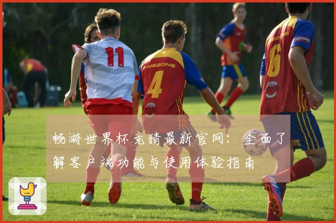 畅游世界杯竞猜最新官网：全面了解客户端功能与使用体验指南